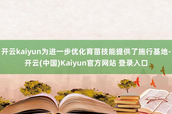 开云kaiyun为进一步优化育苗技能提供了施行基地-开云(中国)Kaiyun官方网站 登录入口