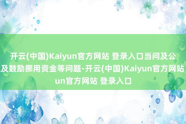 开云(中国)Kaiyun官方网站 登录入口当问及公司是否触及鼓励挪用资金等问题-开云(中国)Kaiyun官方网站 登录入口