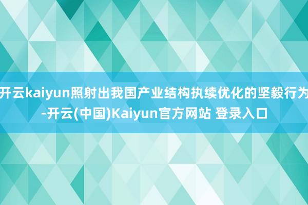 开云kaiyun照射出我国产业结构执续优化的坚毅行为-开云(中国)Kaiyun官方网站 登录入口