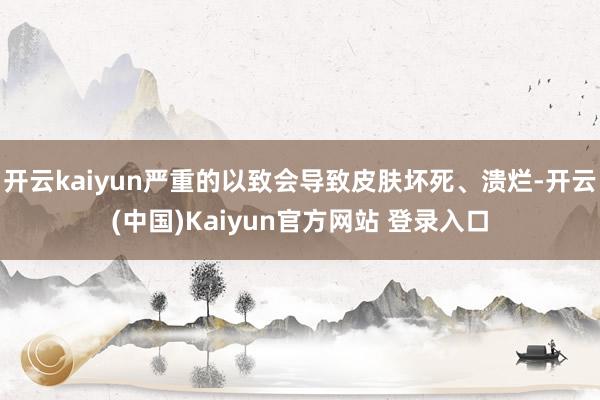 开云kaiyun严重的以致会导致皮肤坏死、溃烂-开云(中国)Kaiyun官方网站 登录入口