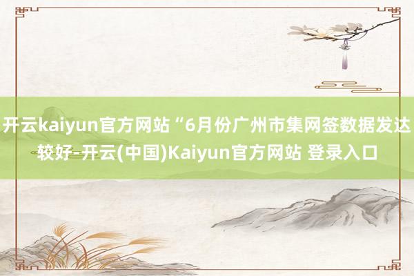 开云kaiyun官方网站“6月份广州市集网签数据发达较好-开云(中国)Kaiyun官方网站 登录入口