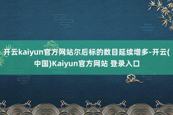 开云kaiyun官方网站尔后标的数目延续增多-开云(中国)Kaiyun官方网站 登录入口