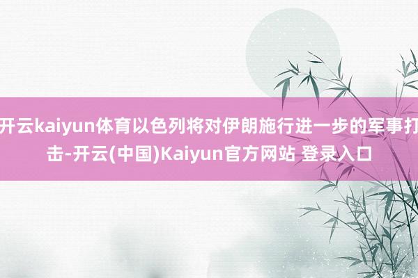 开云kaiyun体育以色列将对伊朗施行进一步的军事打击-开云(中国)Kaiyun官方网站 登录入口
