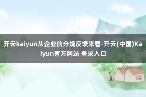 开云kaiyun从企业的分娩反馈来看-开云(中国)Kaiyun官方网站 登录入口
