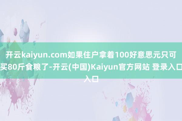 开云kaiyun.com如果住户拿着100好意思元只可买80斤食粮了-开云(中国)Kaiyun官方网站 登录入口