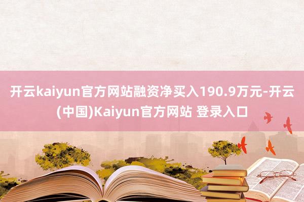 开云kaiyun官方网站融资净买入190.9万元-开云(中国)Kaiyun官方网站 登录入口