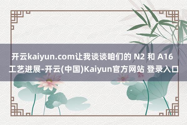 开云kaiyun.com让我谈谈咱们的 N2 和 A16 工艺进展-开云(中国)Kaiyun官方网站 登录入口