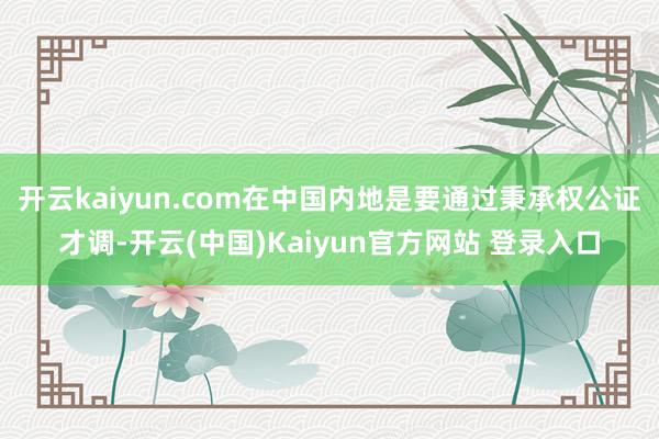 开云kaiyun.com在中国内地是要通过秉承权公证才调-开云(中国)Kaiyun官方网站 登录入口