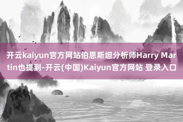 开云kaiyun官方网站伯恩斯坦分析师Harry Martin也提到-开云(中国)Kaiyun官方网站 登录入口