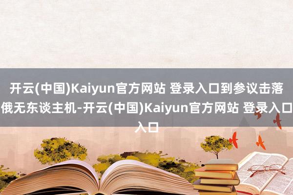 开云(中国)Kaiyun官方网站 登录入口到参议击落俄无东谈主机-开云(中国)Kaiyun官方网站 登录入口