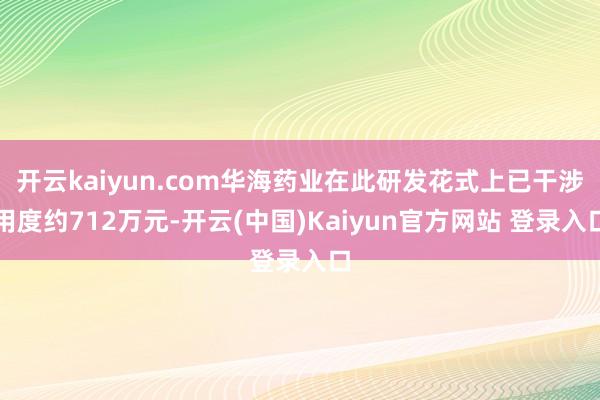 开云kaiyun.com华海药业在此研发花式上已干涉用度约712万元-开云(中国)Kaiyun官方网站 登录入口