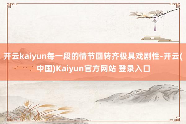 开云kaiyun每一段的情节回转齐极具戏剧性-开云(中国)Kaiyun官方网站 登录入口