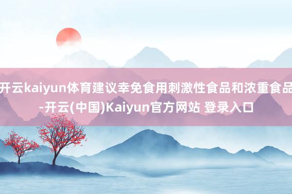 开云kaiyun体育建议幸免食用刺激性食品和浓重食品-开云(中国)Kaiyun官方网站 登录入口