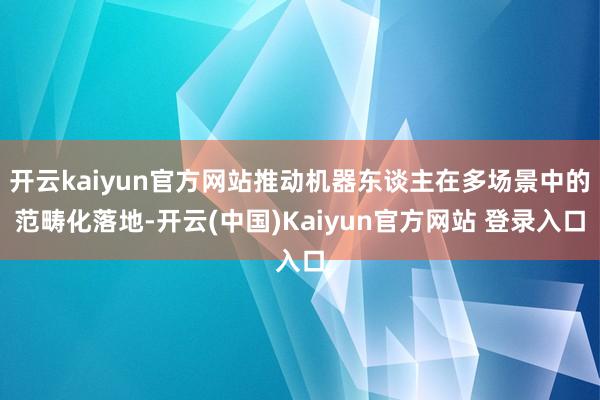 开云kaiyun官方网站推动机器东谈主在多场景中的范畴化落地-开云(中国)Kaiyun官方网站 登录入口