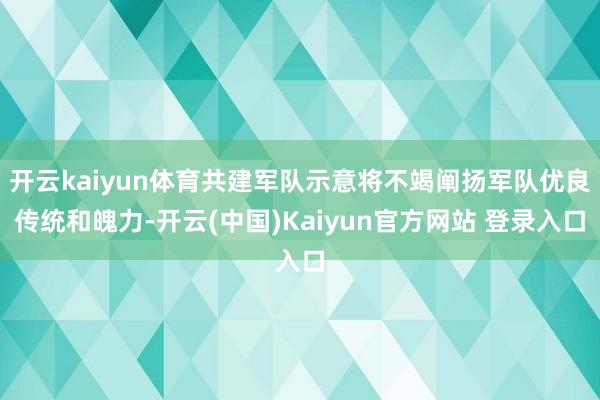 开云kaiyun体育共建军队示意将不竭阐扬军队优良传统和魄力-开云(中国)Kaiyun官方网站 登录入口