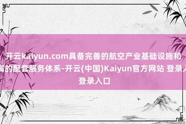 开云kaiyun.com具备完善的航空产业基础设施和纯属的配套服务体系-开云(中国)Kaiyun官方网站 登录入口