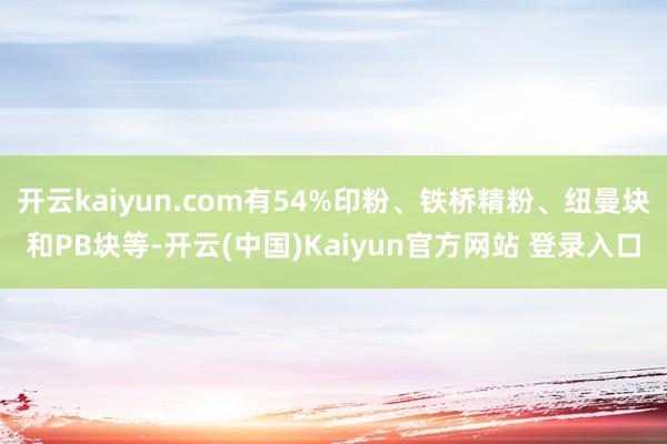 开云kaiyun.com有54%印粉、铁桥精粉、纽曼块和PB块等-开云(中国)Kaiyun官方网站 登录入口
