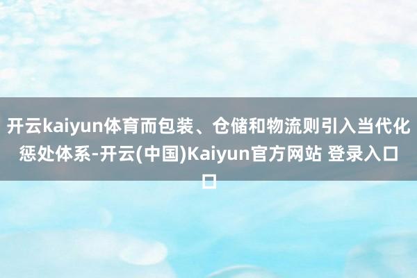 开云kaiyun体育而包装、仓储和物流则引入当代化惩处体系-开云(中国)Kaiyun官方网站 登录入口