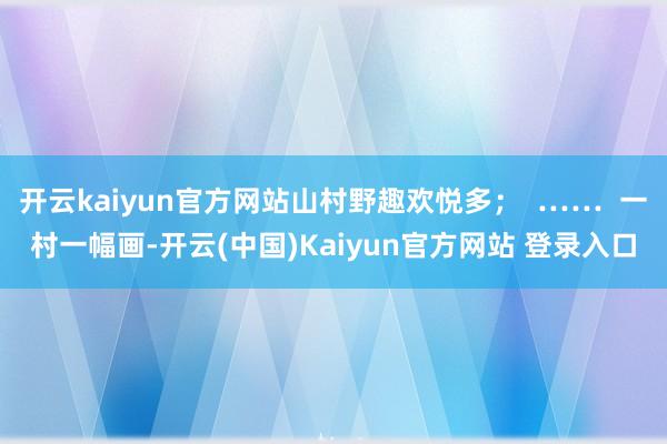 开云kaiyun官方网站山村野趣欢悦多；  ……  一村一幅画-开云(中国)Kaiyun官方网站 登录入口