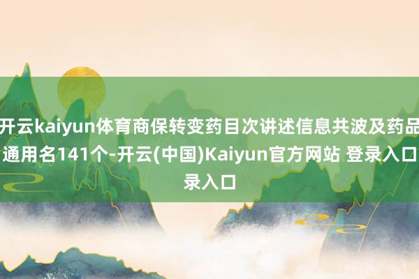 开云kaiyun体育商保转变药目次讲述信息共波及药品通用名141个-开云(中国)Kaiyun官方网站 登录入口