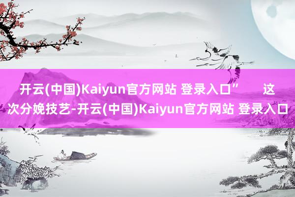 开云(中国)Kaiyun官方网站 登录入口”      这次分娩技艺-开云(中国)Kaiyun官方网站 登录入口