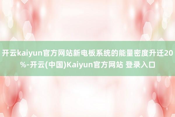 开云kaiyun官方网站新电板系统的能量密度升迁20%-开云(中国)Kaiyun官方网站 登录入口