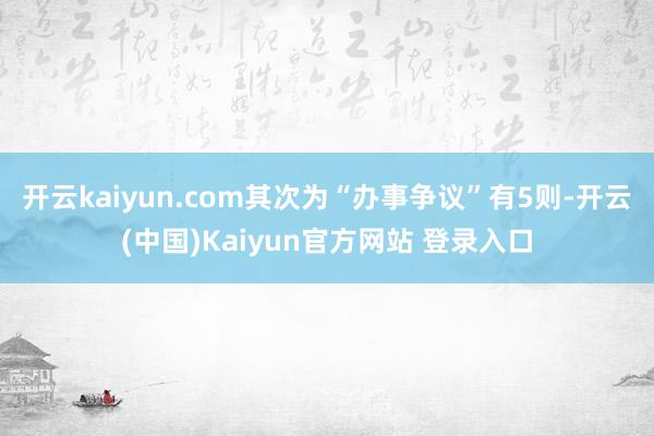 开云kaiyun.com其次为“办事争议”有5则-开云(中国)Kaiyun官方网站 登录入口