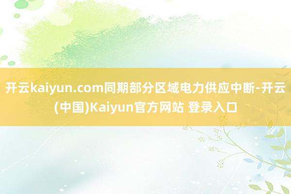 开云kaiyun.com同期部分区域电力供应中断-开云(中国)Kaiyun官方网站 登录入口