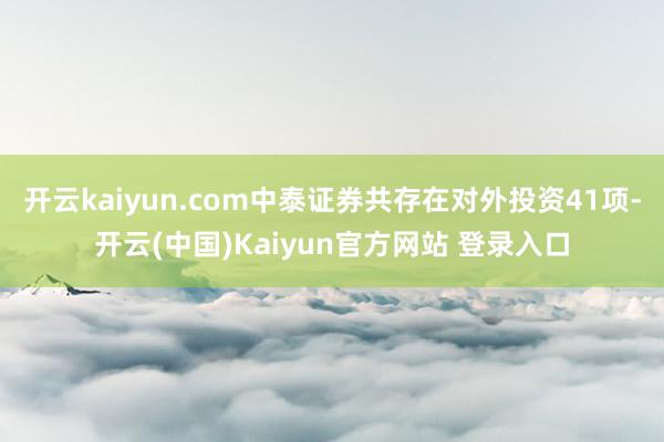 开云kaiyun.com中泰证券共存在对外投资41项-开云(中国)Kaiyun官方网站 登录入口