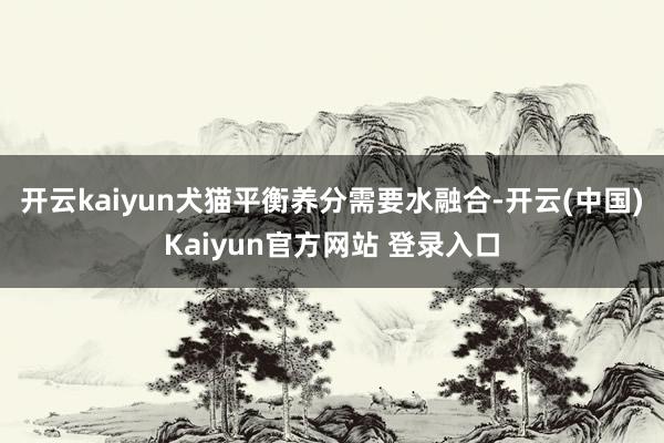 开云kaiyun犬猫平衡养分需要水融合-开云(中国)Kaiyun官方网站 登录入口