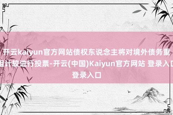 开云kaiyun官方网站债权东说念主将对境外债务重组计较进行投票-开云(中国)Kaiyun官方网站 登录入口