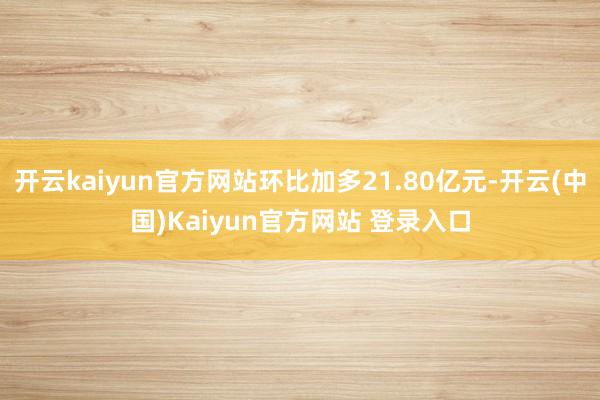 开云kaiyun官方网站环比加多21.80亿元-开云(中国)Kaiyun官方网站 登录入口