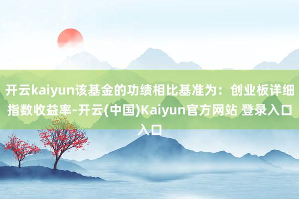 开云kaiyun该基金的功绩相比基准为：创业板详细指数收益率-开云(中国)Kaiyun官方网站 登录入口