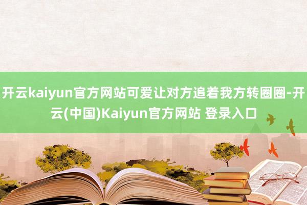 开云kaiyun官方网站可爱让对方追着我方转圈圈-开云(中国)Kaiyun官方网站 登录入口
