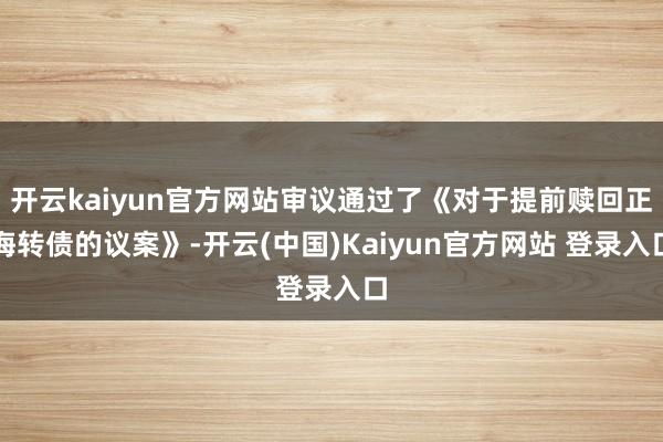 开云kaiyun官方网站审议通过了《对于提前赎回正海转债的议案》-开云(中国)Kaiyun官方网站 登录入口