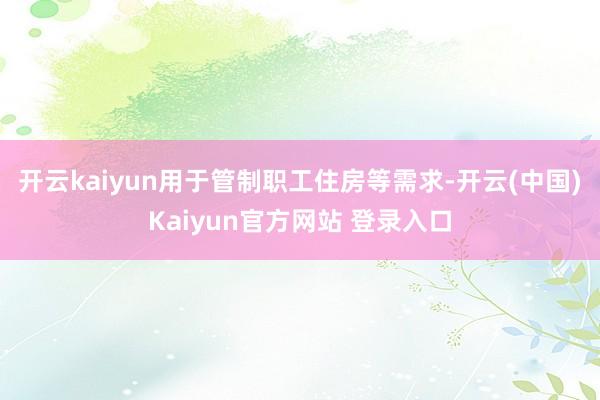 开云kaiyun用于管制职工住房等需求-开云(中国)Kaiyun官方网站 登录入口