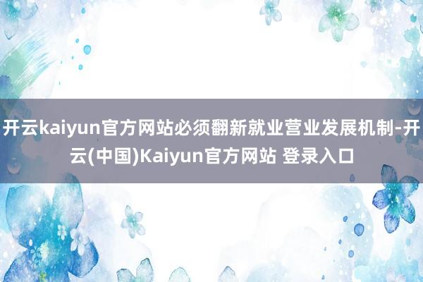 开云kaiyun官方网站必须翻新就业营业发展机制-开云(中国)Kaiyun官方网站 登录入口