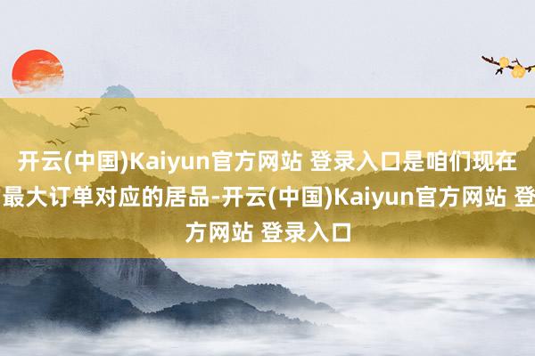 开云(中国)Kaiyun官方网站 登录入口是咱们现在接到的最大订单对应的居品-开云(中国)Kaiyun官方网站 登录入口