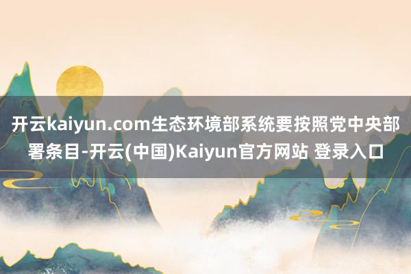开云kaiyun.com生态环境部系统要按照党中央部署条目-开云(中国)Kaiyun官方网站 登录入口
