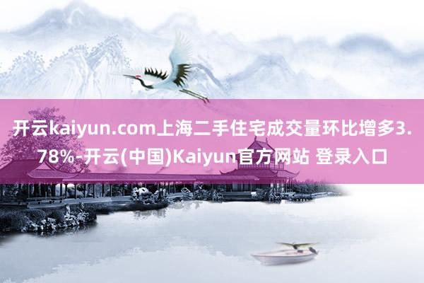 开云kaiyun.com上海二手住宅成交量环比增多3.78%-开云(中国)Kaiyun官方网站 登录入口