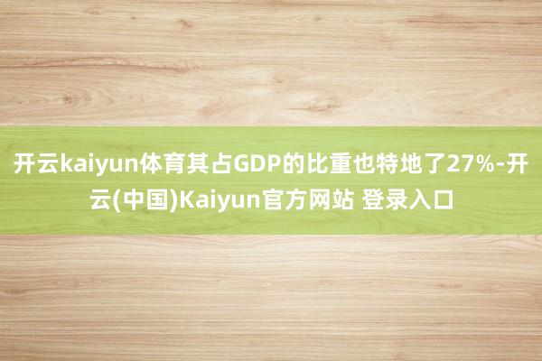 开云kaiyun体育其占GDP的比重也特地了27%-开云(中国)Kaiyun官方网站 登录入口