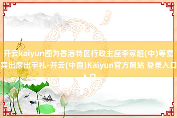 开云kaiyun图为香港特区行政主座李家超(中)等嘉宾出席出手礼-开云(中国)Kaiyun官方网站 登录入口