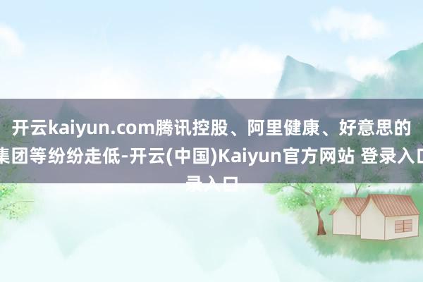 开云kaiyun.com腾讯控股、阿里健康、好意思的集团等纷纷走低-开云(中国)Kaiyun官方网站 登录入口