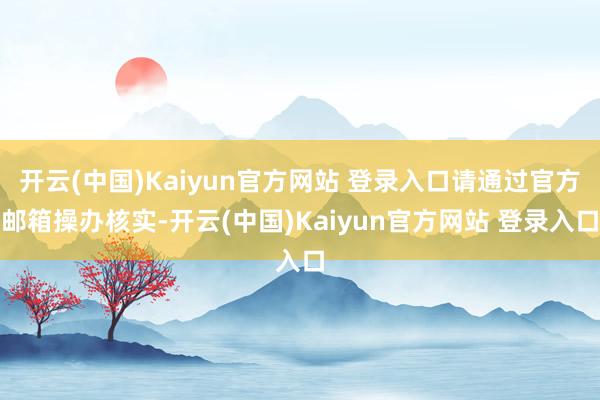 开云(中国)Kaiyun官方网站 登录入口请通过官方邮箱操办核实-开云(中国)Kaiyun官方网站 登录入口