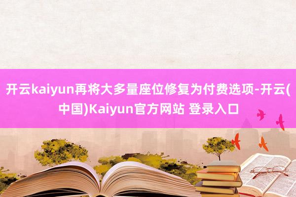 开云kaiyun再将大多量座位修复为付费选项-开云(中国)Kaiyun官方网站 登录入口