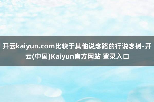 开云kaiyun.com比较于其他说念路的行说念树-开云(中国)Kaiyun官方网站 登录入口