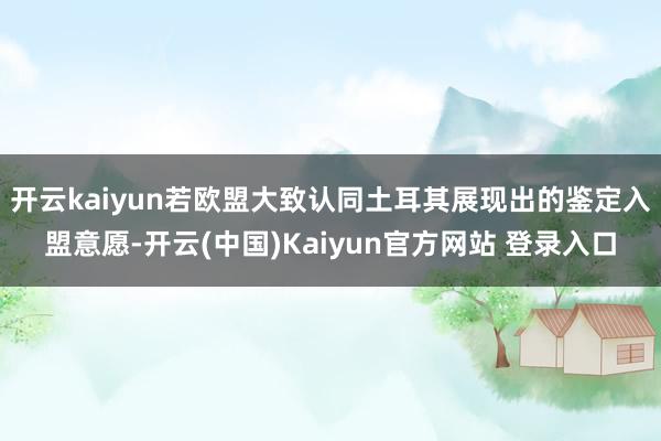 开云kaiyun若欧盟大致认同土耳其展现出的鉴定入盟意愿-开云(中国)Kaiyun官方网站 登录入口
