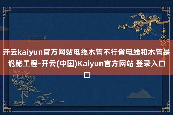 开云kaiyun官方网站电线水管不行省电线和水管是诡秘工程-开云(中国)Kaiyun官方网站 登录入口