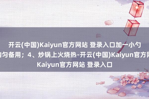 开云(中国)Kaiyun官方网站 登录入口加一小勺生抽酱油拌均匀备用;4、炒锅上火烧热-开云(中国)Kaiyun官方网站 登录入口