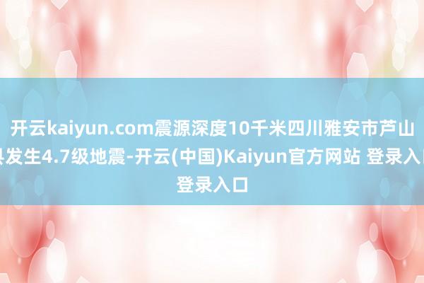 开云kaiyun.com震源深度10千米四川雅安市芦山县发生4.7级地震-开云(中国)Kaiyun官方网站 登录入口